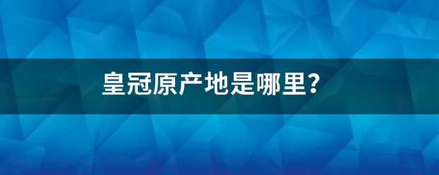 皇冠官网_皇冠原产地是哪里皇冠官网?